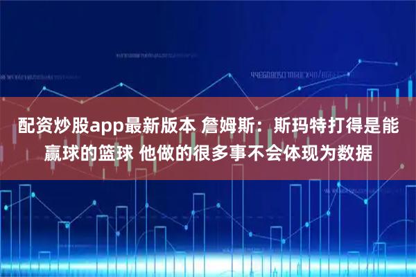 配资炒股app最新版本 詹姆斯：斯玛特打得是能赢球的篮球 他做的很多事不会体现为数据