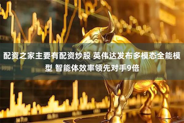 配资之家主要有配资炒股 英伟达发布多模态全能模型 智能体效率领先对手9倍
