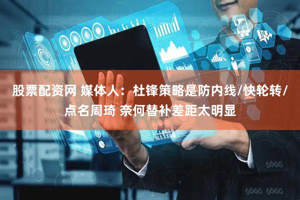 股票配资网 媒体人：杜锋策略是防内线/快轮转/点名周琦 奈何替补差距太明显