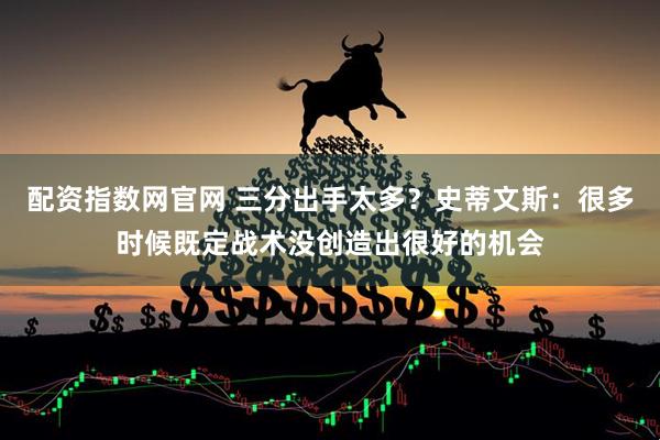 配资指数网官网 三分出手太多？史蒂文斯：很多时候既定战术没创造出很好的机会