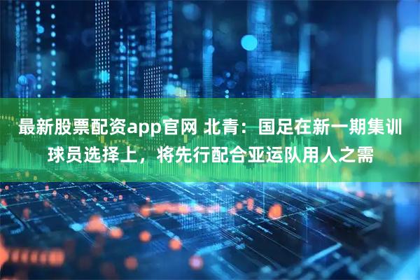 最新股票配资app官网 北青：国足在新一期集训球员选择上，将先行配合亚运队用人之需