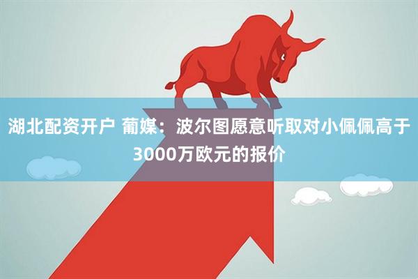 湖北配资开户 葡媒：波尔图愿意听取对小佩佩高于3000万欧元的报价