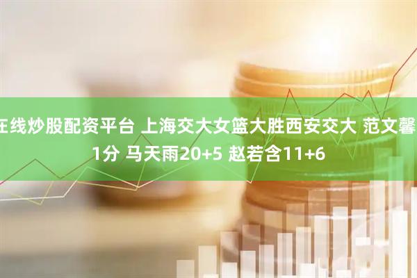 在线炒股配资平台 上海交大女篮大胜西安交大 范文馨21分 马天雨20+5 赵若含11+6