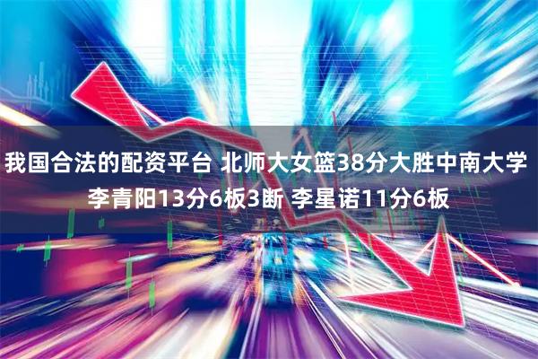我国合法的配资平台 北师大女篮38分大胜中南大学 李青阳13分6板3断 李星诺11分6板