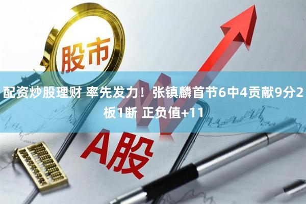 配资炒股理财 率先发力！张镇麟首节6中4贡献9分2板1断 正负值+11