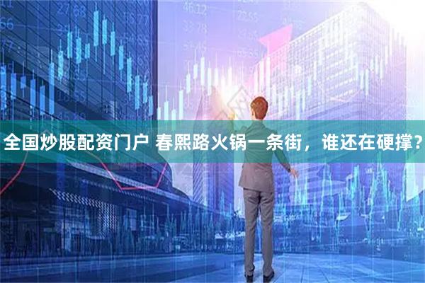 全国炒股配资门户 春熙路火锅一条街，谁还在硬撑？