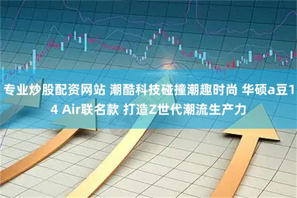 专业炒股配资网站 潮酷科技碰撞潮趣时尚 华硕a豆14 Air联名款 打造Z世代潮流生产力