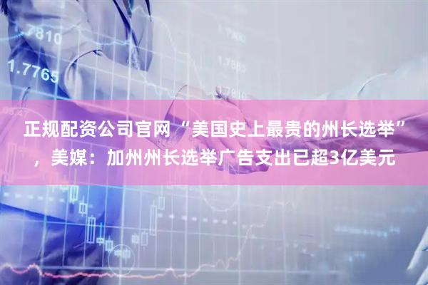 正规配资公司官网 “美国史上最贵的州长选举”，美媒：加州州长选举广告支出已超3亿美元