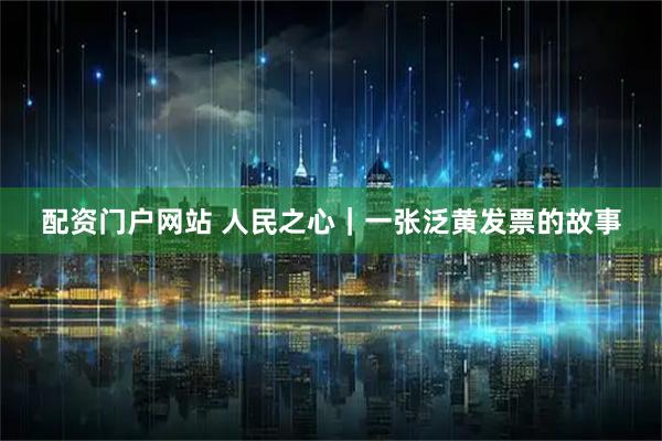 配资门户网站 人民之心｜一张泛黄发票的故事