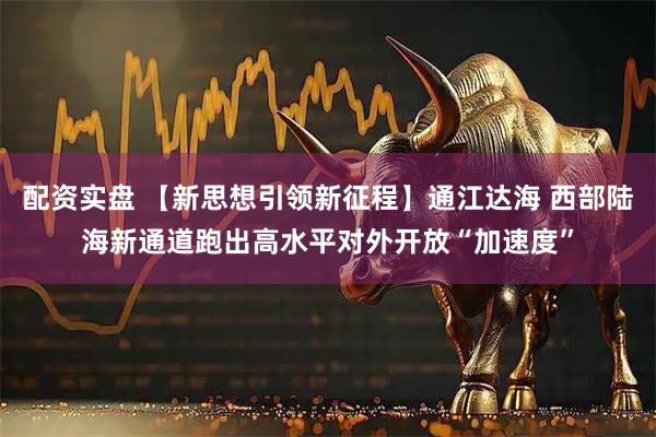配资实盘 【新思想引领新征程】通江达海 西部陆海新通道跑出高水平对外开放“加速度”