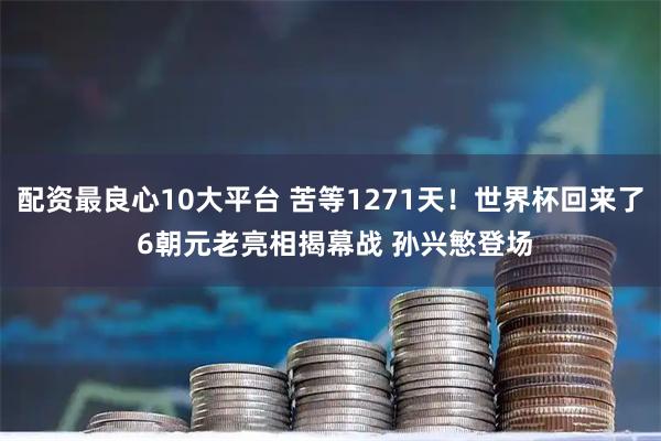 配资最良心10大平台 苦等1271天！世界杯回来了 6朝元老亮相揭幕战 孙兴慜登场