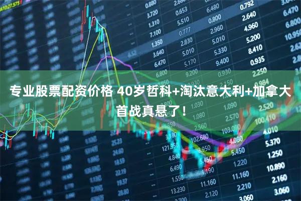 专业股票配资价格 40岁哲科+淘汰意大利+加拿大首战真悬了！