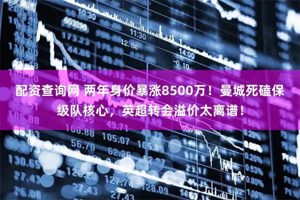 配资查询网 两年身价暴涨8500万！曼城死磕保级队核心，英超转会溢价太离谱！