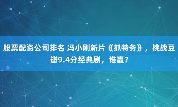 股票配资公司排名 冯小刚新片《抓特务》，挑战豆瓣9.4分经典剧，谁赢？
