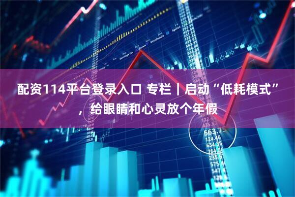 配资114平台登录入口 专栏｜启动“低耗模式”，给眼睛和心灵放个年假