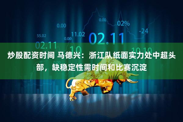 炒股配资时间 马德兴：浙江队纸面实力处中超头部，缺稳定性需时间和比赛沉淀