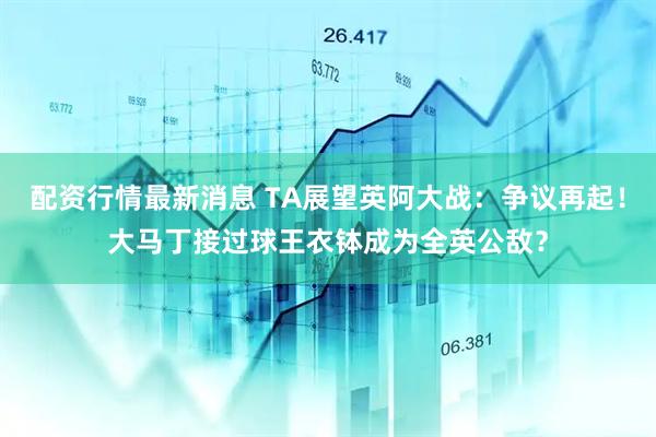 配资行情最新消息 TA展望英阿大战：争议再起！大马丁接过球王衣钵成为全英公敌？
