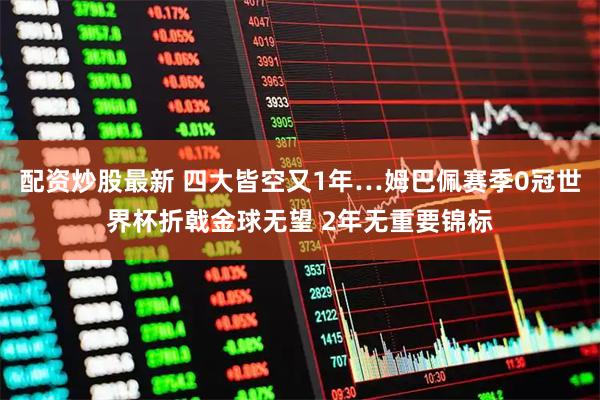 配资炒股最新 四大皆空又1年…姆巴佩赛季0冠世界杯折戟金球无望 2年无重要锦标