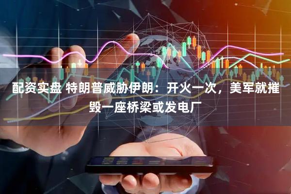 配资实盘 特朗普威胁伊朗：开火一次，美军就摧毁一座桥梁或发电厂