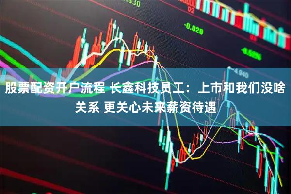 股票配资开户流程 长鑫科技员工：上市和我们没啥关系 更关心未来薪资待遇