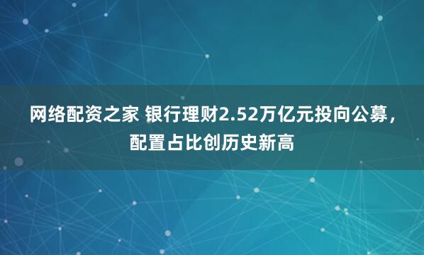 网络配资之家 银行理财2.52万亿元投向公募，配置占比创历史新高