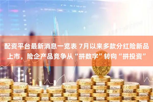 配资平台最新消息一览表 7月以来多款分红险新品上市，险企产品竞争从“拼数字”转向“拼投资”
